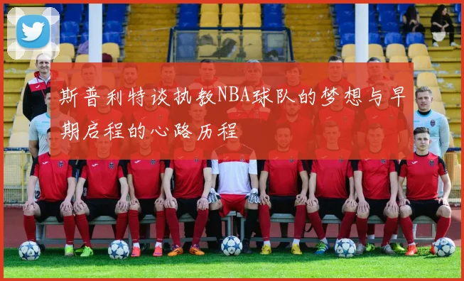 斯普利特谈执教NBA球队的梦想与早期启程的心路历程