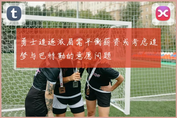 勇士追逐浓眉需平衡薪资或考虑追梦与巴特勒的意愿问题