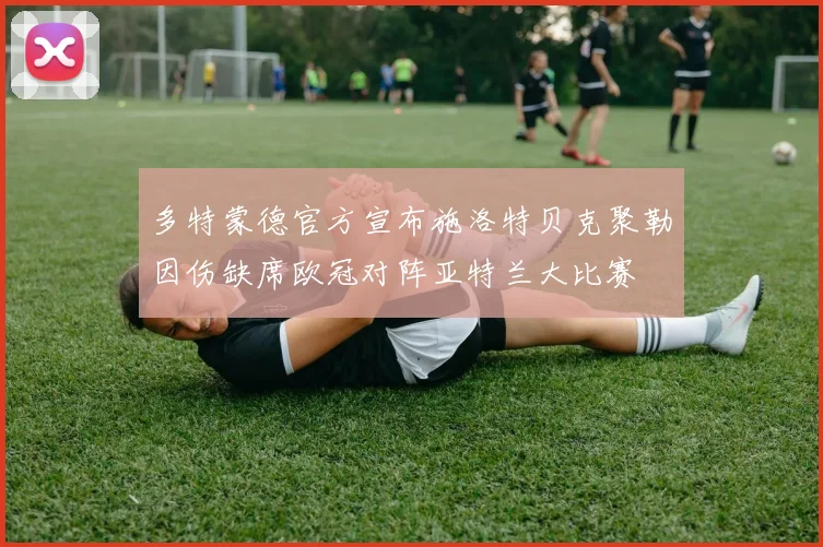 多特蒙德官方宣布施洛特贝克聚勒因伤缺席欧冠对阵亚特兰大比赛