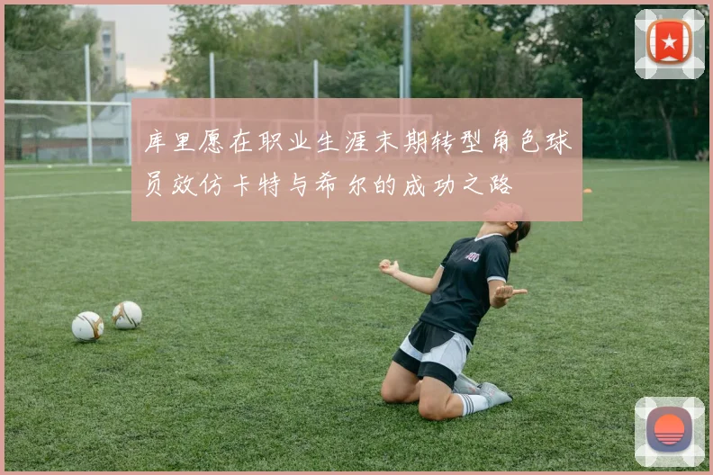 库里愿在职业生涯末期转型角色球员效仿卡特与希尔的成功之路