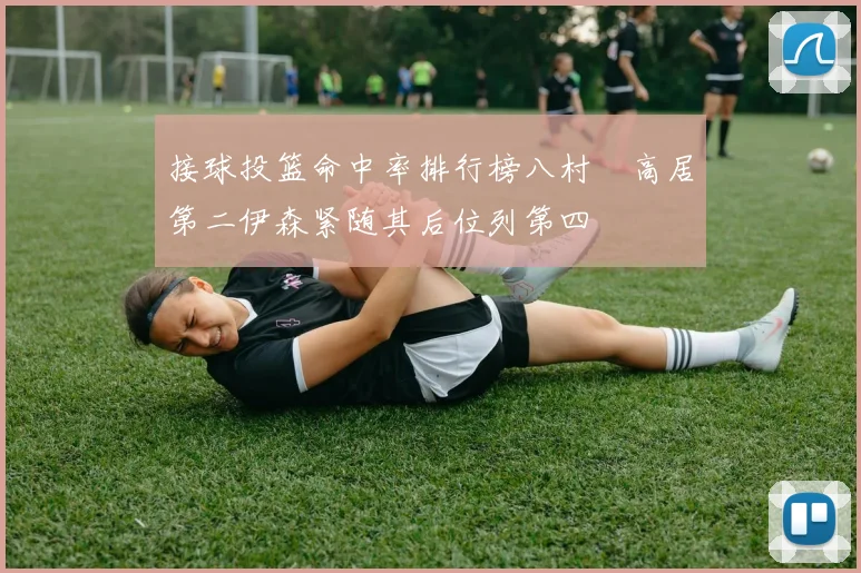 接球投篮命中率排行榜八村塁高居第二伊森紧随其后位列第四