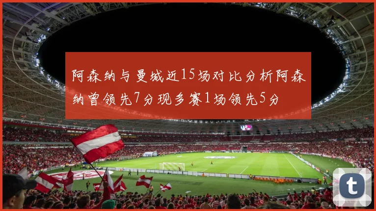 阿森纳与曼城近15场对比分析阿森纳曾领先7分现多赛1场领先5分