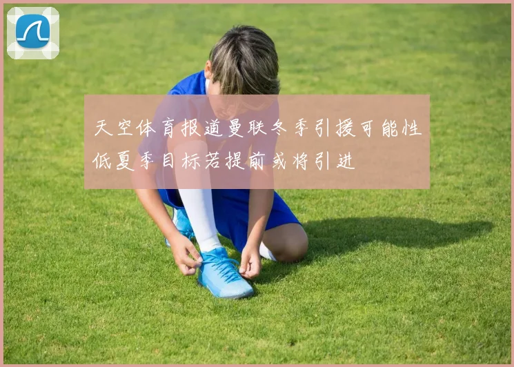 天空体育报道曼联冬季引援可能性低夏季目标若提前或将引进
