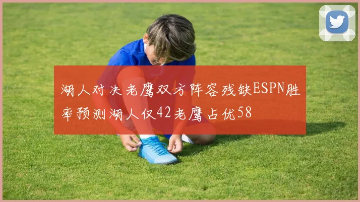 湖人对决老鹰双方阵容残缺ESPN胜率预测湖人仅42老鹰占优58