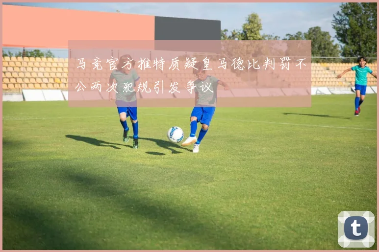 马竞官方推特质疑皇马德比判罚不公两次犯规引发争议