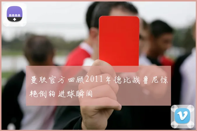 曼联官方回顾2011年德比战鲁尼惊艳倒钩进球瞬间