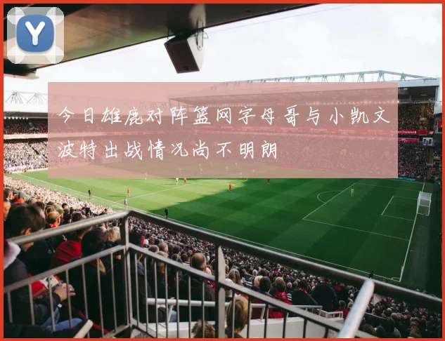 今日雄鹿对阵篮网字母哥与小凯文波特出战情况尚不明朗
