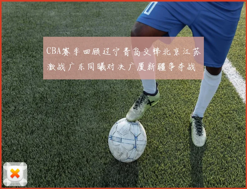 CBA赛季回顾辽宁青岛交锋北京江苏激战广东同曦对决广厦新疆争夺战精彩纷呈