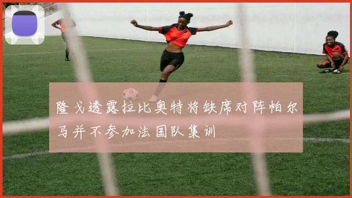 隆戈透露拉比奥特将缺席对阵帕尔马并不参加法国队集训