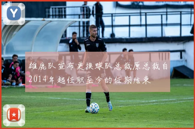 雄鹿队宣布更换球队总裁原总裁自2014年起任职至今的任期结束