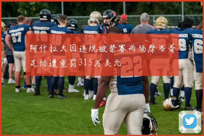 阿什拉夫因违规被禁赛两场摩洛哥足协遭重罚315万美元