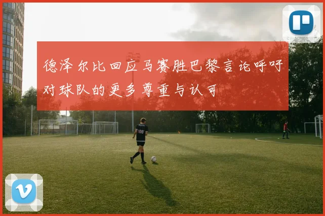德泽尔比回应马赛胜巴黎言论呼吁对球队的更多尊重与认可