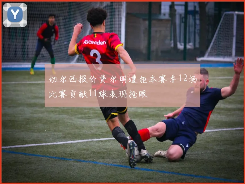 切尔西报价费尔明遭拒本赛季12场比赛贡献11球表现抢眼