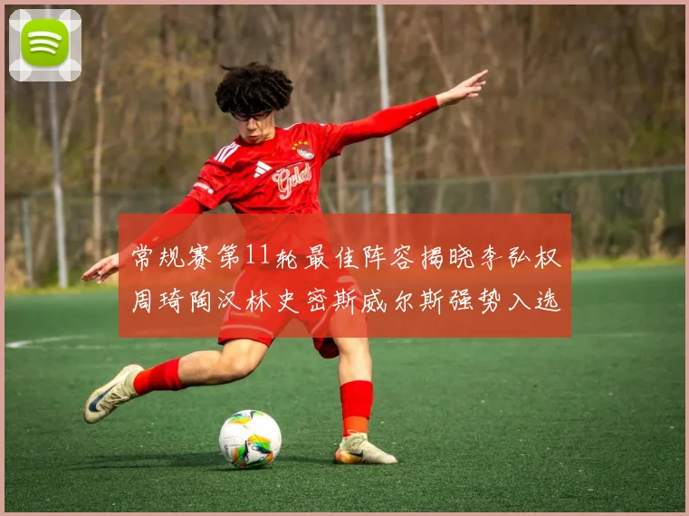 常规赛第11轮最佳阵容揭晓李弘权周琦陶汉林史密斯威尔斯强势入选