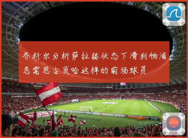 乔科尔分析萨拉赫状态下滑利物浦急需恩古莫哈这样的前场球员