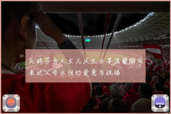 瓦妮莎为大女儿庆生分享温馨瞬间表达父母永恒的爱意与祝福