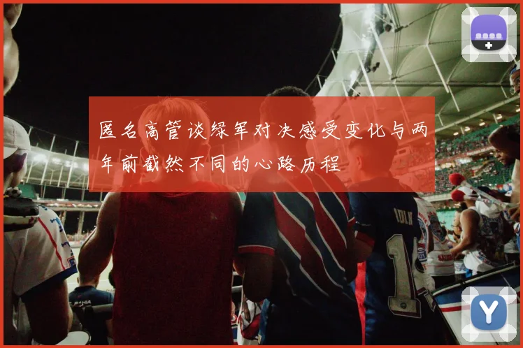 匿名高管谈绿军对决感受变化与两年前截然不同的心路历程