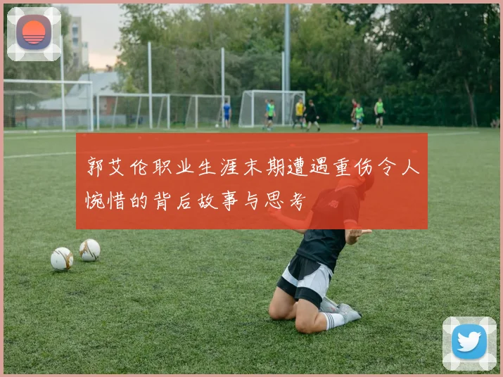 郭艾伦职业生涯末期遭遇重伤令人惋惜的背后故事与思考