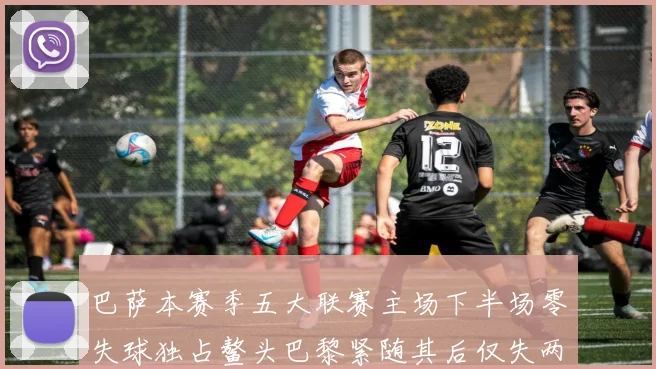 巴萨本赛季五大联赛主场下半场零失球独占鳌头巴黎紧随其后仅失两球