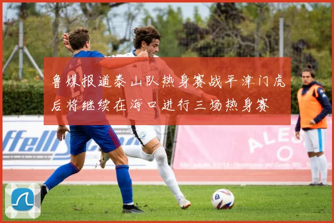 鲁媒报道泰山队热身赛战平津门虎后将继续在海口进行三场热身赛