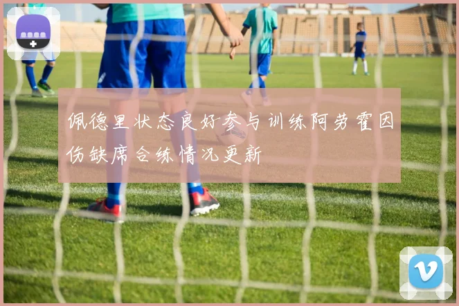 佩德里状态良好参与训练阿劳霍因伤缺席合练情况更新