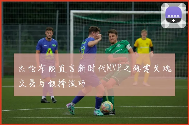 杰伦布朗直言新时代MVP之路需灵魂交易与假摔技巧