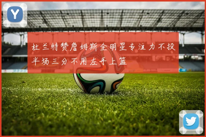 杜兰特赞詹姆斯全明星专注力不投半场三分不用左手上篮