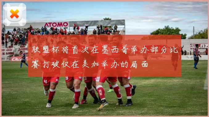联盟杯将首次在墨西哥举办部分比赛打破仅在美加举办的局面
