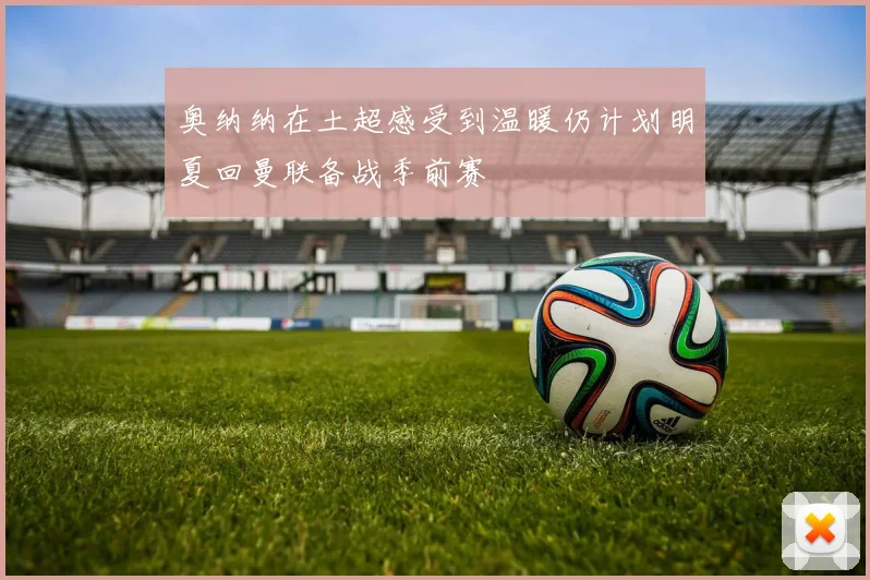 奥纳纳在土超感受到温暖仍计划明夏回曼联备战季前赛