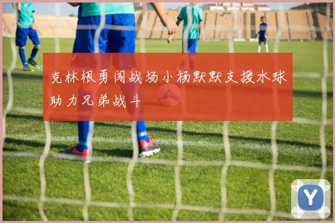 克林根勇闯战场小杨默默支援水球助力兄弟战斗