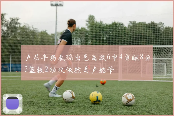卢尼半场表现出色高效6中4贡献8分3篮板2助攻依然是卢姥爷
