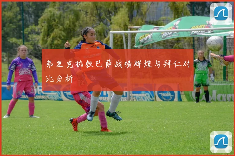 弗里克执教巴萨战绩辉煌与拜仁对比分析