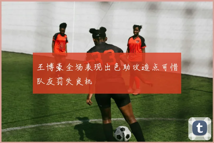 王博豪全场表现出色助攻造点可惜队友罚失良机