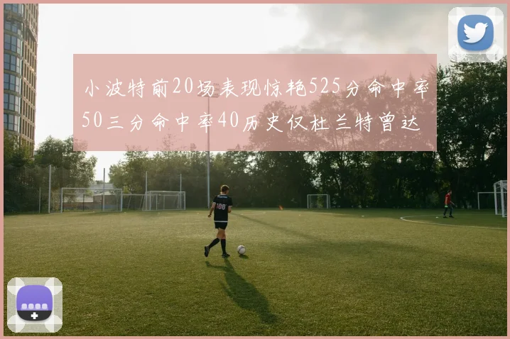 小波特前20场表现惊艳525分命中率50三分命中率40历史仅杜兰特曾达成