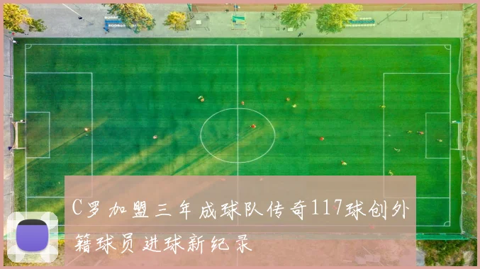 C罗加盟三年成球队传奇117球创外籍球员进球新纪录