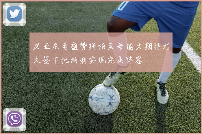 皮亚尼奇盛赞斯帕莱蒂能力期待尤文签下托纳利实现完美阵容