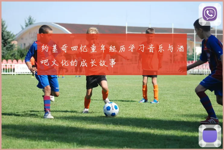 约基奇回忆童年经历学习音乐与酒吧文化的成长故事