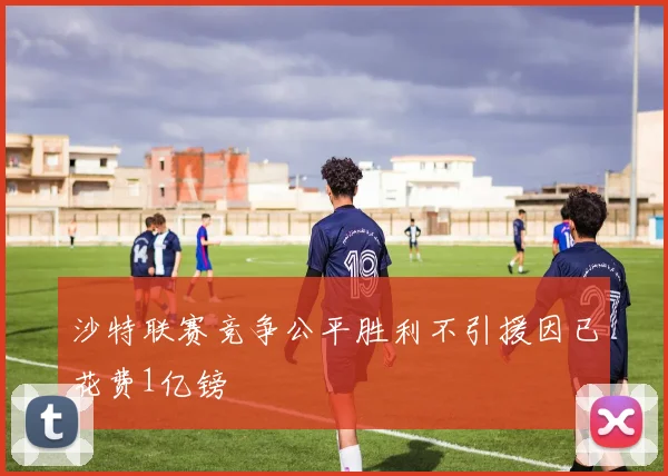 沙特联赛竞争公平胜利不引援因已花费1亿镑