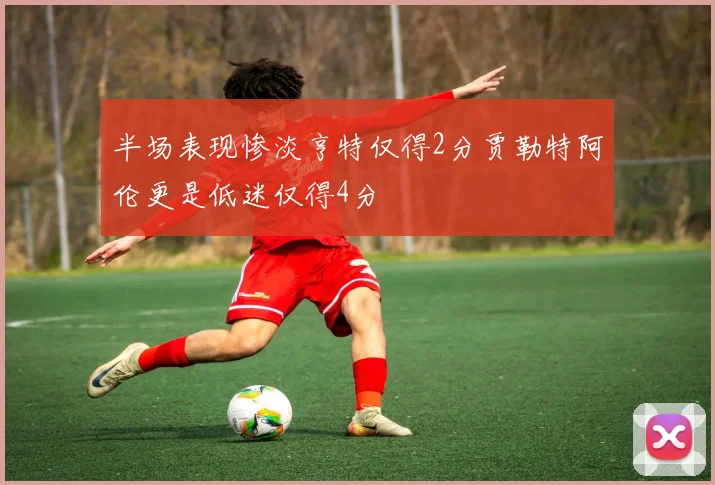 半场表现惨淡亨特仅得2分贾勒特阿伦更是低迷仅得4分