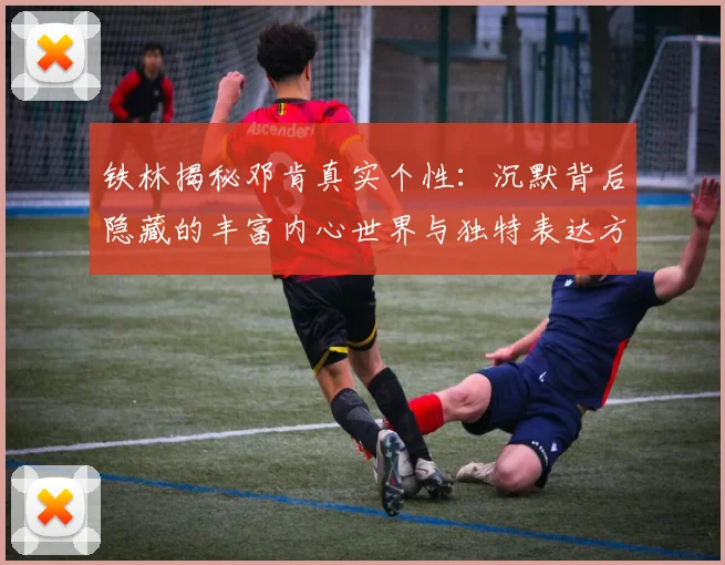 铁林揭秘邓肯真实个性：沉默背后隐藏的丰富内心世界与独特表达方式