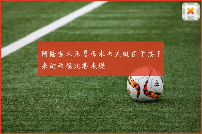 阿隆索未来悬而未决关键在于接下来的两场比赛表现