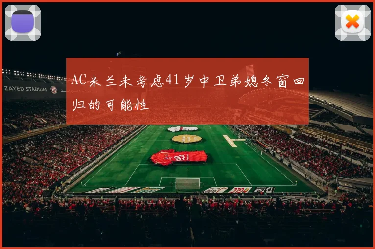 AC米兰未考虑41岁中卫弟媳冬窗回归的可能性