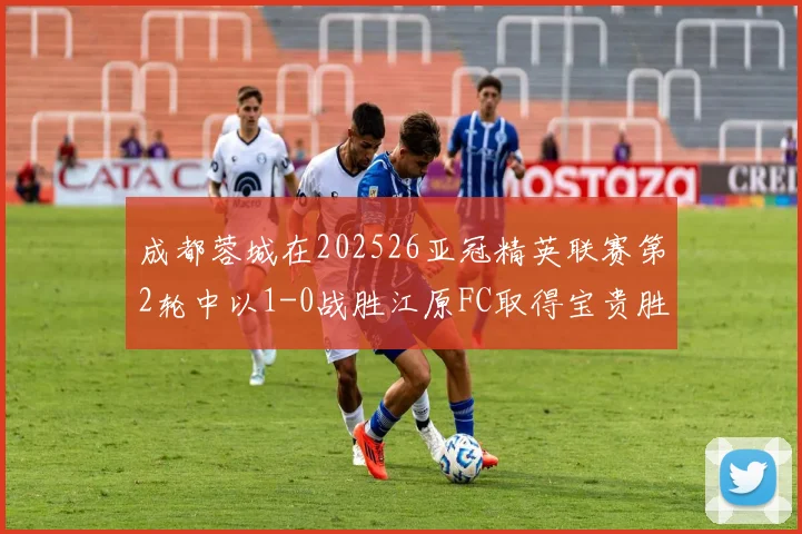 成都蓉城在202526亚冠精英联赛第2轮中以1-0战胜江原FC取得宝贵胜利