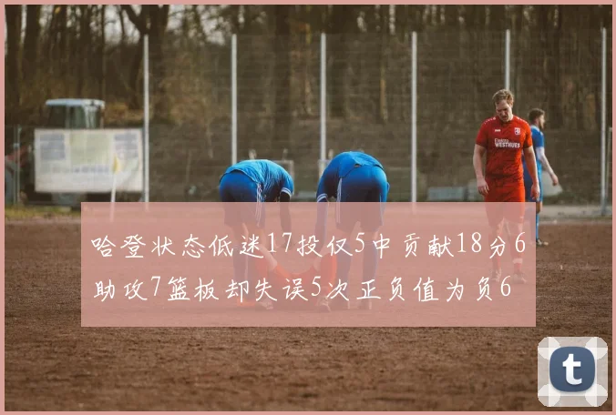哈登状态低迷17投仅5中贡献18分6助攻7篮板却失误5次正负值为负6