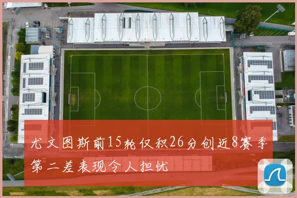 尤文图斯前15轮仅积26分创近8赛季第二差表现令人担忧