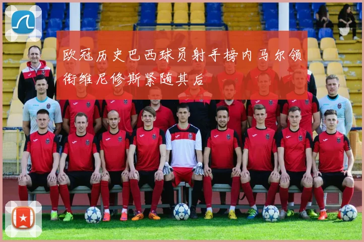 欧冠历史巴西球员射手榜内马尔领衔维尼修斯紧随其后