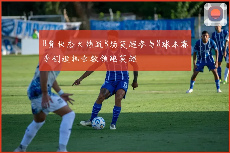 B费状态火热近8场英超参与8球本赛季创造机会数领跑英超