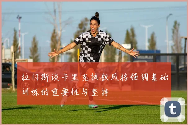 拉门斯谈卡里克执教风格强调基础训练的重要性与坚持