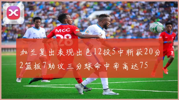 加兰复出表现出色12投5中斩获20分2篮板7助攻三分球命中率高达75