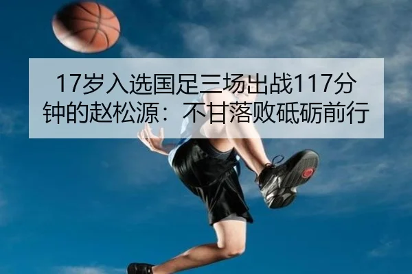 17岁入选国足三场出战117分钟的赵松源：不甘落败砥砺前行（beats365）